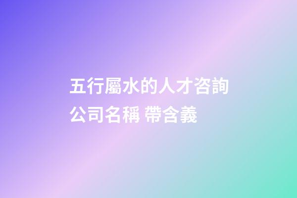五行屬水的人才咨詢公司名稱 帶含義-第1張-公司起名-玄機派